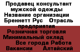 Продавец-консультант мужской одежды › Название организации ­ Бреннетт Рус › Отрасль предприятия ­ Розничная торговля › Минимальный оклад ­ 45 000 - Все города Работа » Вакансии   . Алтайский край,Славгород г.